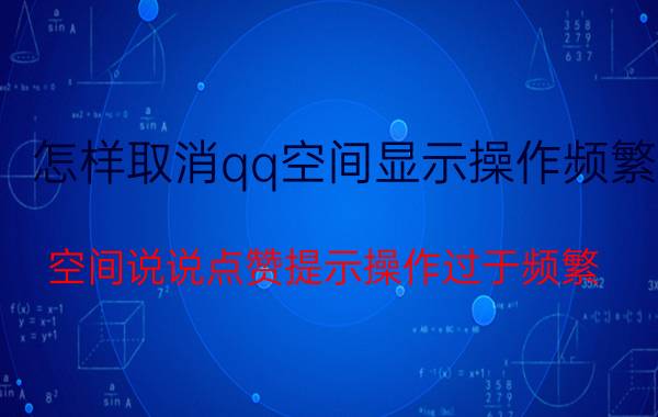 怎样取消qq空间显示操作频繁 空间说说点赞提示操作过于频繁。怎么解决？